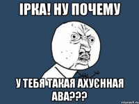 ірка! ну почему у тебя такая ахуєнная ава???