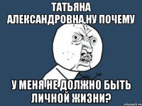 татьяна александровна,ну почему у меня не должно быть личной жизни?