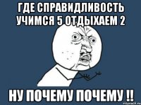 где справидливость учимся 5 отдыхаем 2 ну почему почему !!