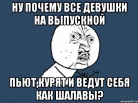 ну почему все девушки на выпускной пьют,курят и ведут себя как шалавы?