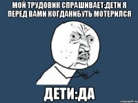 мой трудовик спрашивает:дети я перед вами когданибуть мотерился дети:да