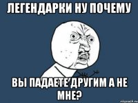 легендарки ну почему вы падаете другим а не мне?