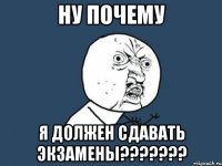 ну почему я должен сдавать экзамены???