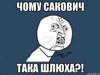 чому сакович така шлюха?!