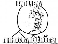 ну почему я не возбуждаюсь?!