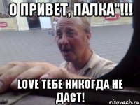 о привет, палка"!!! love тебе никогда не даст!