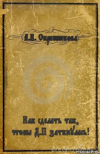 А.К. Скринникова Как сделать так, чтобы Д.П заткнулась!