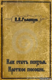 В.В.Романцов Как стать психом. Краткое пособие.