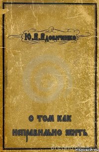 Ю.В.Вдовиченко о том как неправильно жить