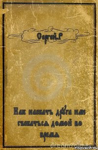 Сергей.Р Как наебать друга или съебаться домой во время