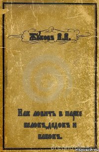 Жуковъ В.В. Как ловить в парке белокъ,дедокъ и бабокъ.