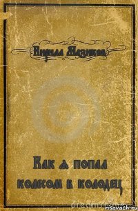 Кирилл Мазиков Как я попал колесом в колодец