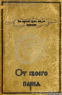 Как перестать эдать чего-то особенного От своего парня