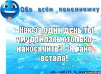 - Как за один день ты умудрилась столько накосячить? - Я рано встала!