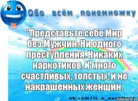 "Представьте себе Мир без Мужчин. Ни одного преступления. Никаких наркотиков. И много счастливых, толстых, и не накрашенных женщин.