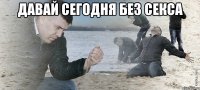 давай сегодня без секса 