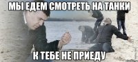 мы едем смотреть на танки к тебе не приеду