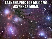 татьяна мостовых сама ахуенная мама 