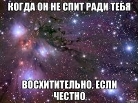 когда он не спит ради тебя восхитительно, если честно
