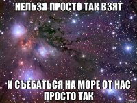 нельзя просто так взят и съебаться на море от нас просто так