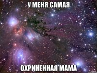 у меня самая охриненная мама