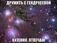 дружить с гендрусевой охуенно, отвечаю