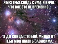 я без тебя сойду с ума, я верю, что всё это не временно.. я до конца с тобой, милая от тебя моя жизнь зависима.