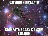 охуенно и пиздато выжрать водку с бухим владом