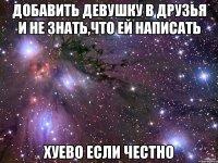 добавить девушку в друзья и не знать,что ей написать хуево если честно