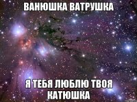 ванюшка ватрушка я тебя люблю твоя катюшка