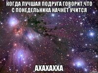 когда лучшая подруга говорит,что с понедельника начнёт учится ахахахха