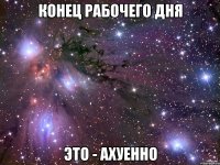 конец рабочего дня это - ахуенно