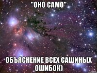 "оно само" объяснение всех сашиных ошибок)