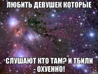 любить девушек которые слушают кто там? и тбили - охуенно!