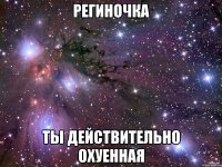 региночка ты действительно охуенная