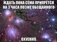 ждать пока сёма припрётся на 3 часа позже обещанного охуенно