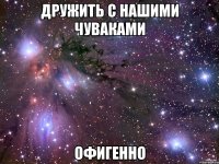 дружить с нашими чуваками офигенно