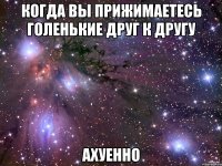 когда вы прижимаетесь голенькие друг к другу ахуенно