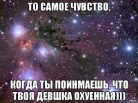 то самое чувство, когда ты поинмаешь, что твоя девшка охуенная)))