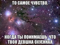 то самое чувство, когда ты поинмаешь, что твоя девшка охуенная