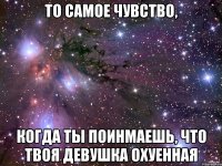 то самое чувство, когда ты поинмаешь, что твоя девушка охуенная