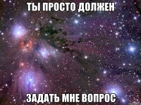 ты просто должен задать мне вопрос