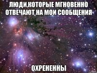 люди,которые мгновенно отвечают на мои сообщения охрененны