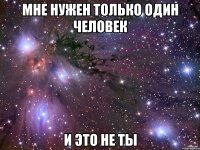 мне нужен только один человек и это не ты