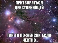 притворяться девственницей так-то по-женски, если честно