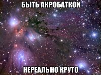 быть акробаткой нереально круто