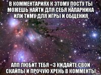 в комментариях к этому посту ты можешь найти для себя напарника или тиму для игры и общения апп любит тебя <3 кидайте свои скайпы и прочую хрень в комменты