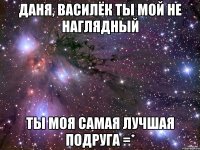 даня, василёк ты мой не наглядный ты моя самая лучшая подруга =*