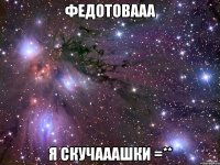 федотовааа я скучааашки =**