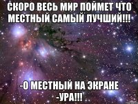 скоро весь мир поймет что местный самый лучший!!! -о местный на экране -ура!!!